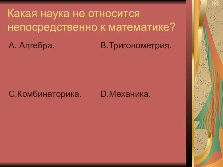 Какая наука не относится непосредственно к математике? А. Алгебра. С.Комбинаторика. В.Тригонометрия. D.Механика.