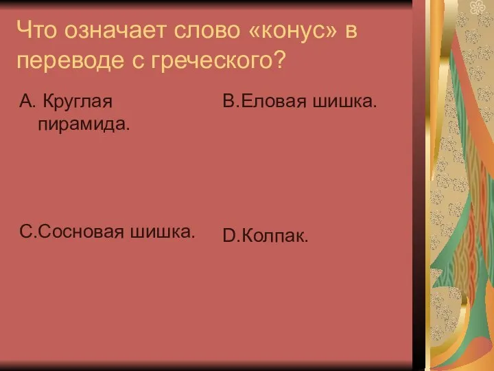 Что означает слово «конус» в переводе с греческого? А. Круглая пирамида. С.Сосновая шишка. В.Еловая шишка. D.Колпак.