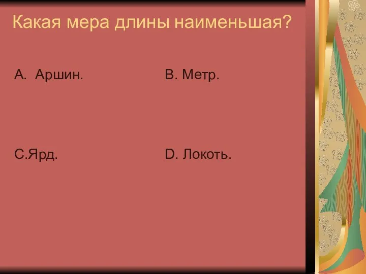 Какая мера длины наименьшая? А. Аршин. С.Ярд. В. Метр. D. Локоть.