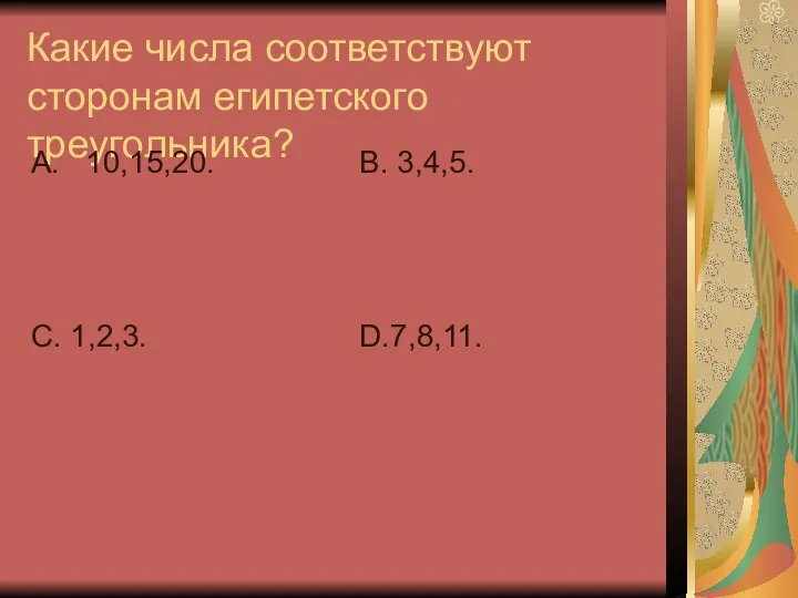 Какие числа соответствуют сторонам египетского треугольника? А. 10,15,20. С. 1,2,3. В. 3,4,5. D.7,8,11.