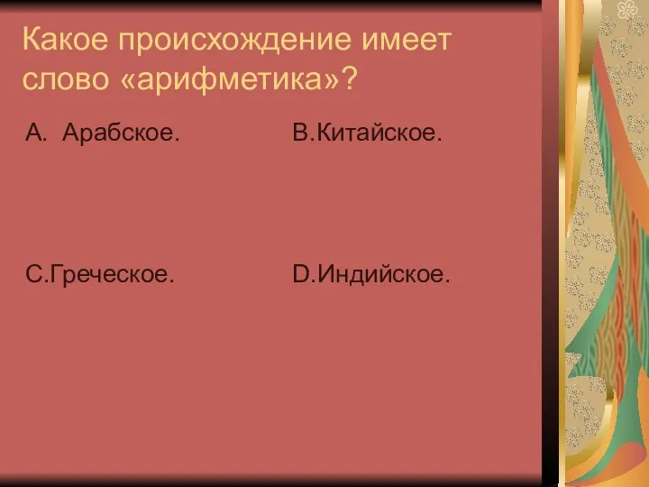 Какое происхождение имеет слово «арифметика»? А. Арабское. С.Греческое. В.Китайское. D.Индийское.