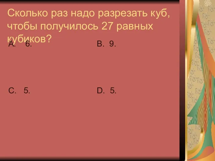 Сколько раз надо разрезать куб, чтобы получилось 27 равных кубиков? А.