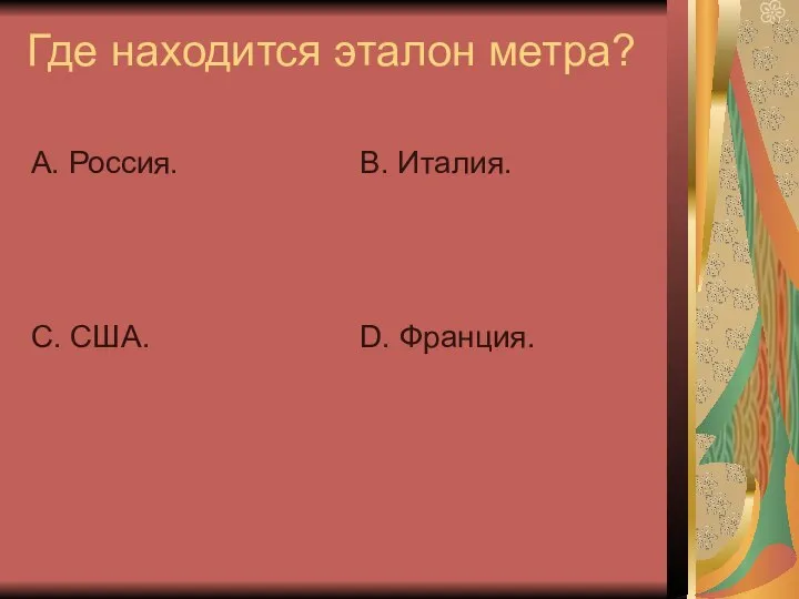 Где находится эталон метра? А. Россия. С. США. В. Италия. D. Франция.