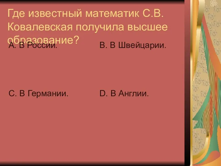 Где известный математик С.В. Ковалевская получила высшее образование? А. В России.