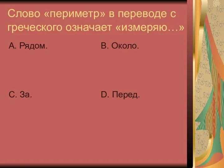 Слово «периметр» в переводе с греческого означает «измеряю…» А. Рядом. С. За. В. Около. D. Перед.