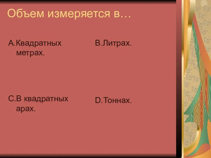 Объем измеряется в… А.Квадратных метрах. С.В квадратных арах. В.Литрах. D.Тоннах.