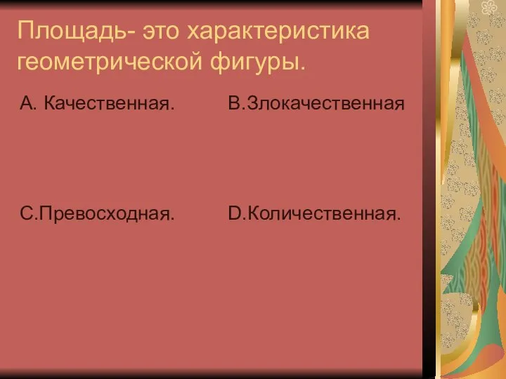 Площадь- это характеристика геометрической фигуры. А. Качественная. С.Превосходная. В.Злокачественная D.Количественная.