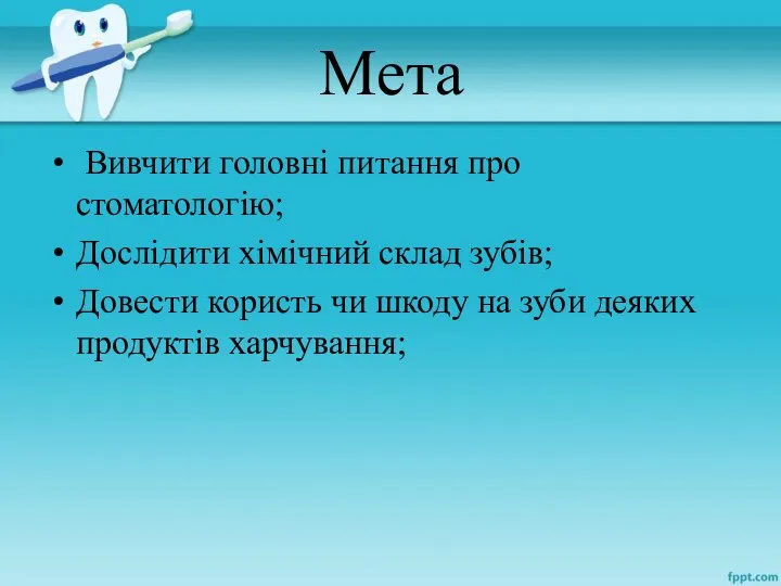 Мета Вивчити головні питання про стоматологію; Дослідити хімічний склад зубів; Довести