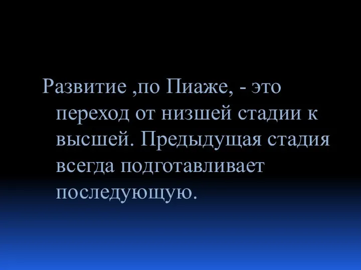 Развитие ,по Пиаже, - это переход от низшей стадии к высшей. Предыдущая стадия всегда подготавливает последующую.