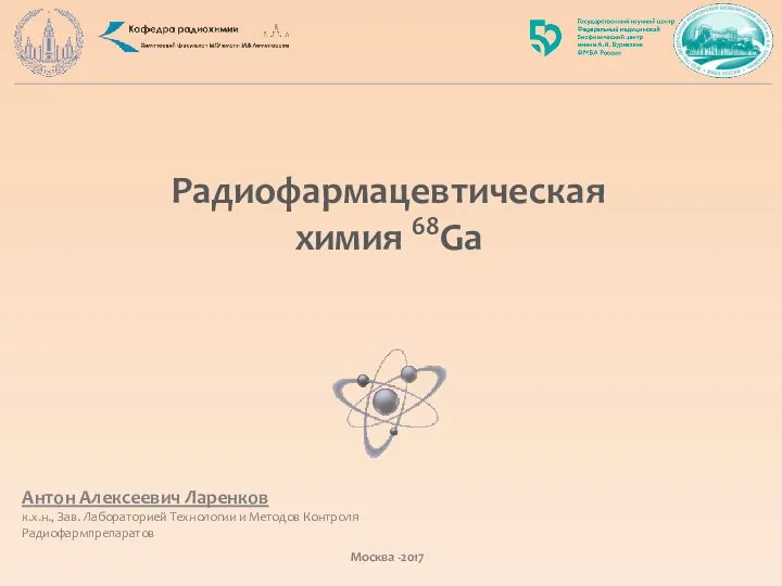 Радиофармацевтическая химия 68Ga Антон Алексеевич Ларенков к.х.н., Зав. Лабораторией Технологии и Методов Контроля Радиофармпрепаратов Москва -2017