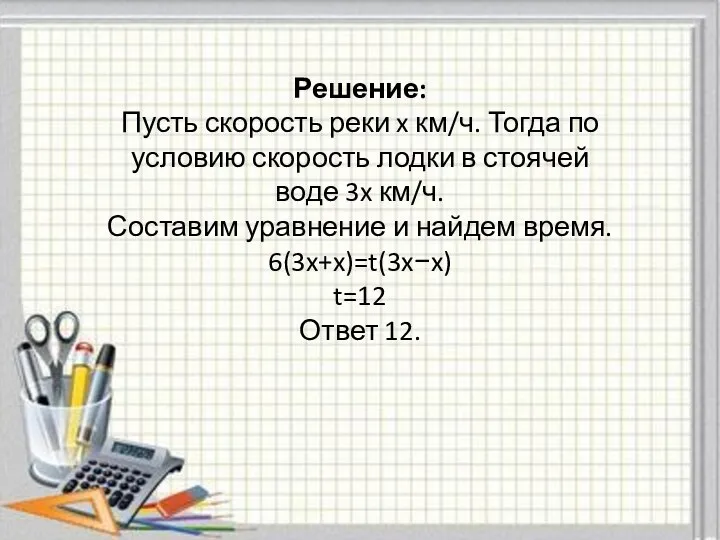 Решение: Пусть скорость реки x км/ч. Тогда по условию скорость лодки