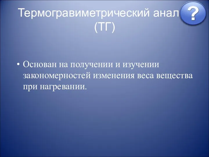 Термогравиметрический анализ(ТГ) Основан на получении и изучении закономерностей изменения веса вещества при нагревании.