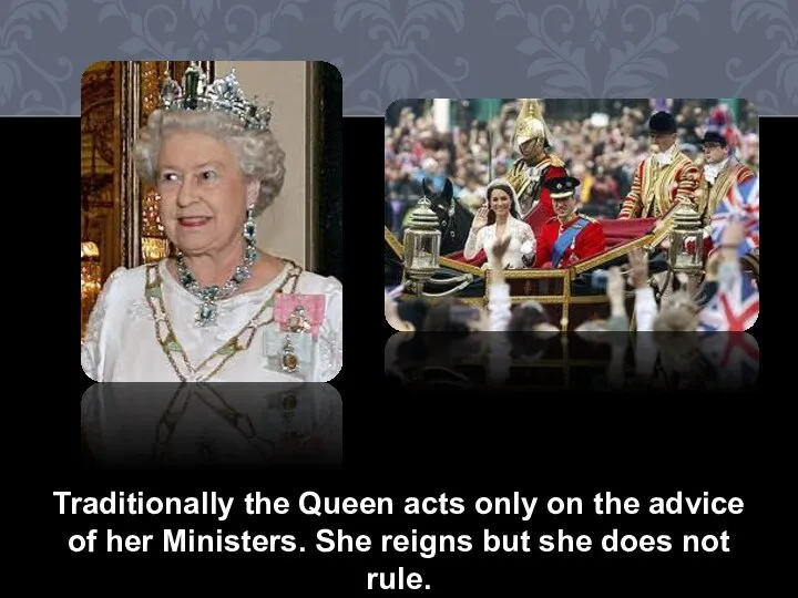 Traditionally the Queen acts only on the advice of her Ministers.