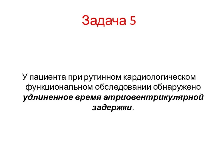 Задача 5 У пациента при рутинном кардиологическом функциональном обследовании обнаружено удлиненное время атриовентрикулярной задержки.