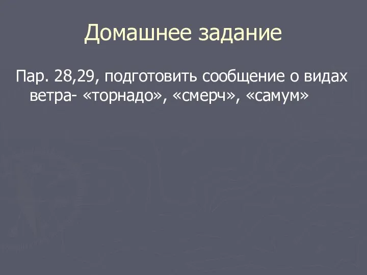 Домашнее задание Пар. 28,29, подготовить сообщение о видах ветра- «торнадо», «смерч», «самум»