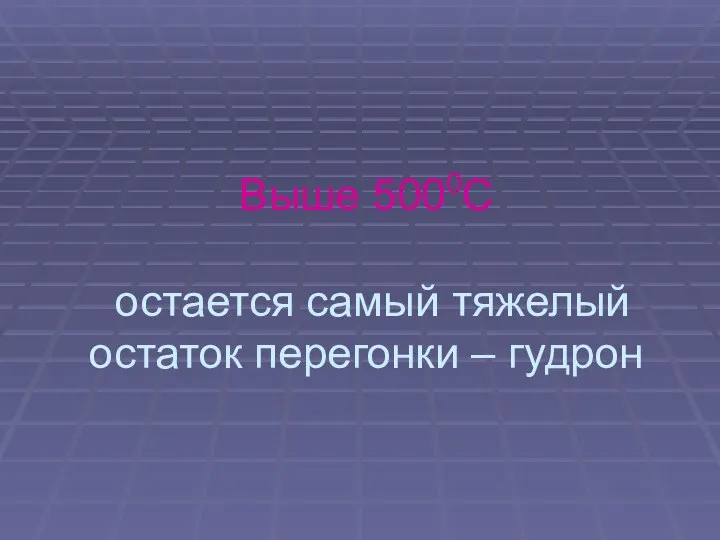 Выше 5000С остается самый тяжелый остаток перегонки – гудрон