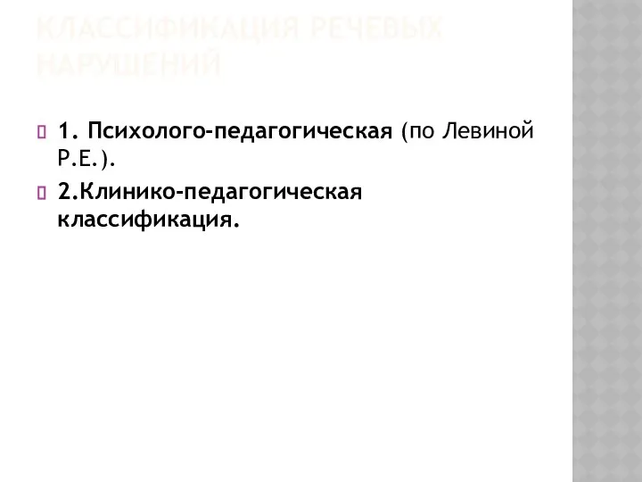 КЛАССИФИКАЦИЯ РЕЧЕВЫХ НАРУШЕНИЙ 1. Психолого-педагогическая (по Левиной Р.Е.). 2.Клинико-педагогическая классификация.