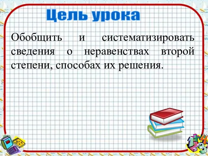 Обобщить и систематизировать сведения о неравенствах второй степени, способах их решения. Цель урока