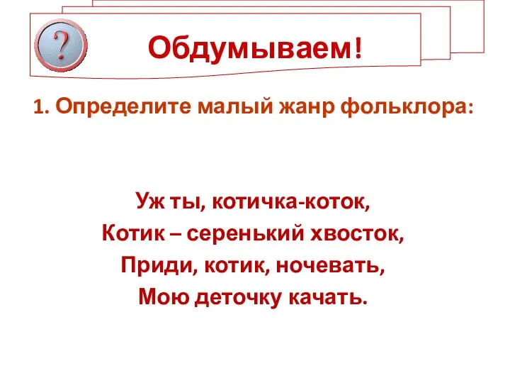 Обдумываем! 1. Определите малый жанр фольклора: Уж ты, котичка-коток, Котик –