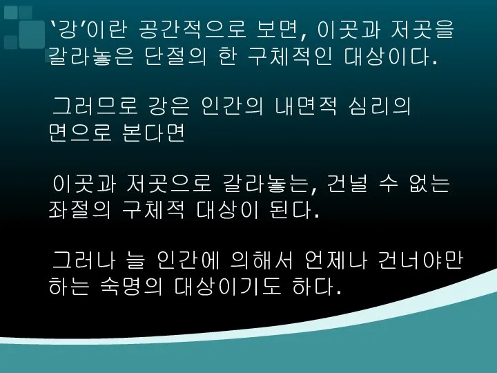 ‘강’이란 공간적으로 보면, 이곳과 저곳을 갈라놓은 단절의 한 구체적인 대상이다. 그러므로