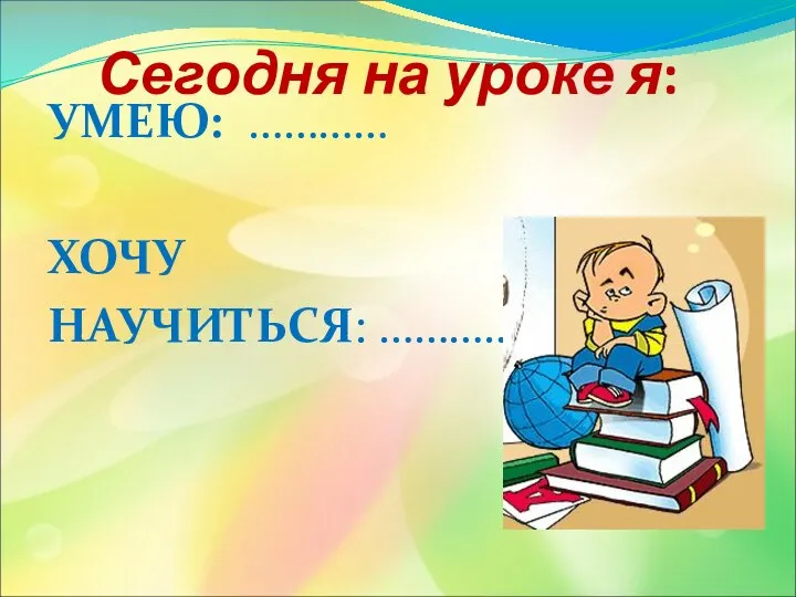 Сегодня на уроке я: УМЕЮ: ………… ХОЧУ НАУЧИТЬСЯ: …………