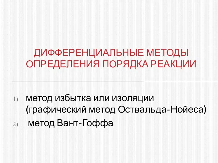 метод избытка или изоляции (графический метод Оствальда-Нойеса) метод Вант-Гоффа ДИФФЕРЕНЦИАЛЬНЫЕ МЕТОДЫ ОПРЕДЕЛЕНИЯ ПОРЯДКА РЕАКЦИИ