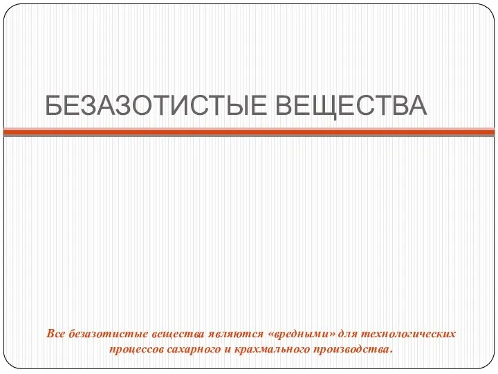 БЕЗАЗОТИСТЫЕ ВЕЩЕСТВА Все безазотистые вещества являются «вредными» для технологических процессов сахарного и крахмального производства.