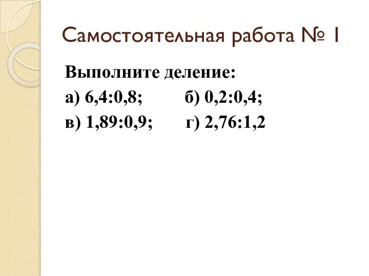 Самостоятельная работа № 1 Выполните деление: а) 6,4:0,8; б) 0,2:0,4; в) 1,89:0,9; г) 2,76:1,2