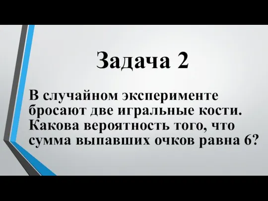 Задача 2 В случайном эксперименте бросают две игральные кости. Какова вероятность