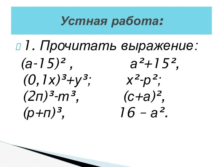 1. Прочитать выражение: (а-15)² , а²+15², (0,1х)³+у³; х²-р²; (2п)³-т³, (с+а)², (р+п)³, 16 – а². Устная работа: