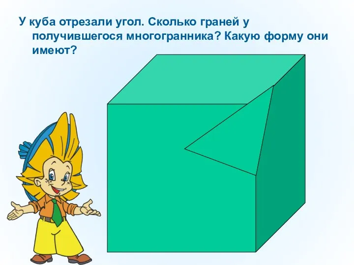 У куба отрезали угол. Сколько граней у получившегося многогранника? Какую форму они имеют?