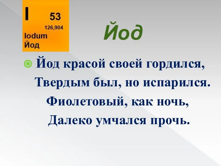 Йод Йод красой своей гордился, Твердым был, но испарился. Фиолетовый, как ночь, Далеко умчался прочь.