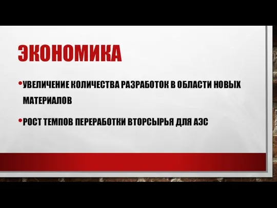 ЭКОНОМИКА УВЕЛИЧЕНИЕ КОЛИЧЕСТВА РАЗРАБОТОК В ОБЛАСТИ НОВЫХ МАТЕРИАЛОВ РОСТ ТЕМПОВ ПЕРЕРАБОТКИ ВТОРСЫРЬЯ ДЛЯ АЭС