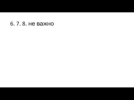 6. 7. 8. не важно