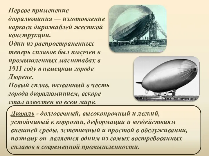 Первое применение дюралюминия — изготовление каркаса дирижаблей жесткой конструкции. Один из