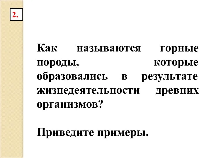 Как называются горные породы, которые образовались в результате жизнедеятельности древних организмов? Приведите примеры. 2.