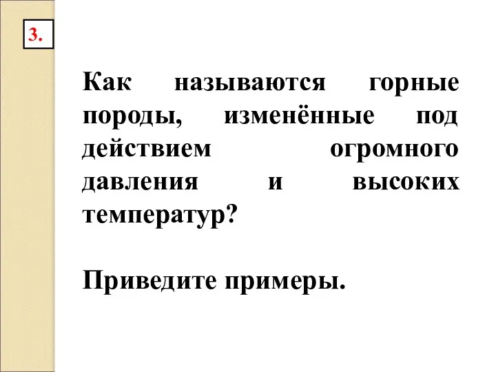 Как называются горные породы, изменённые под действием огромного давления и высоких температур? Приведите примеры. 3.