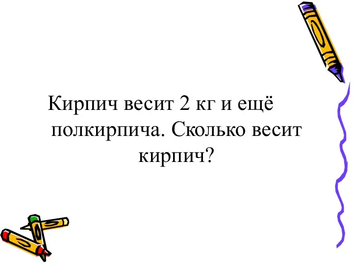 Кирпич весит 2 кг и ещё полкирпича. Сколько весит кирпич?