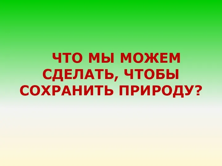 ЧТО МЫ МОЖЕМ СДЕЛАТЬ, ЧТОБЫ СОХРАНИТЬ ПРИРОДУ?