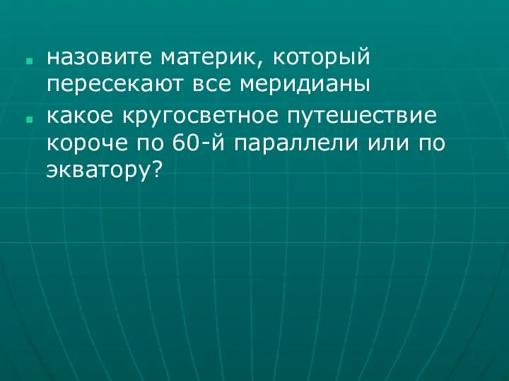 назовите материк, который пересекают все меридианы какое кругосветное путешествие короче по 60-й параллели или по экватору?