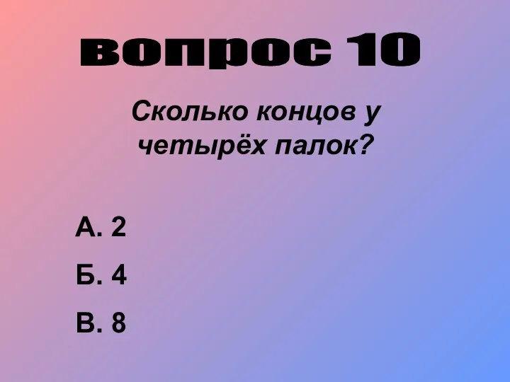 вопрос 10 Сколько концов у четырёх палок? А. 2 Б. 4 В. 8