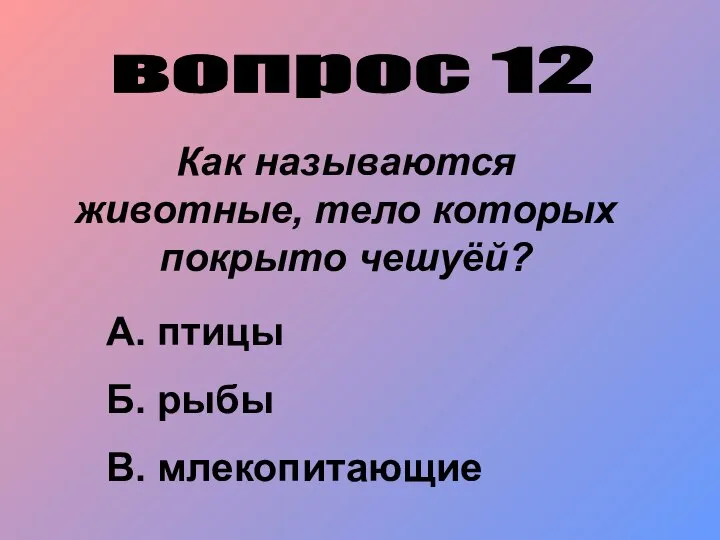 вопрос 12 Как называются животные, тело которых покрыто чешуёй? А. птицы Б. рыбы В. млекопитающие