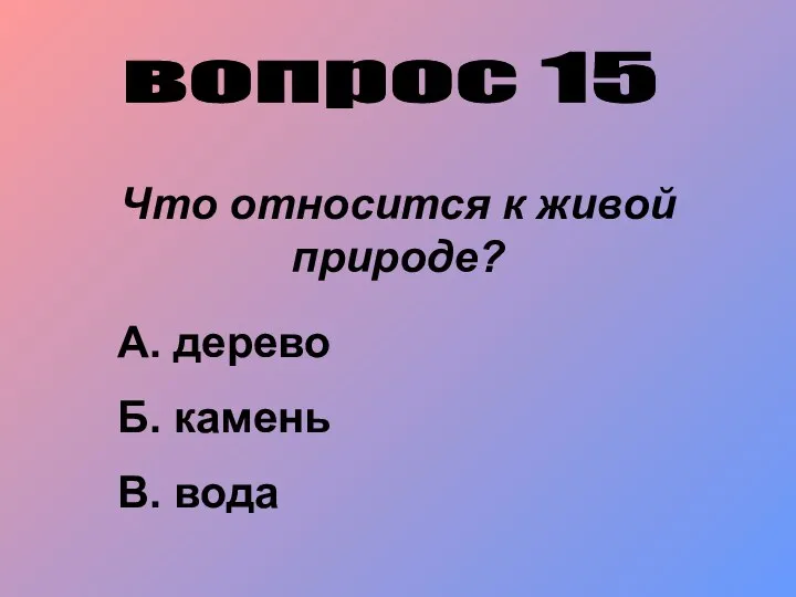 вопрос 15 Что относится к живой природе? А. дерево Б. камень В. вода