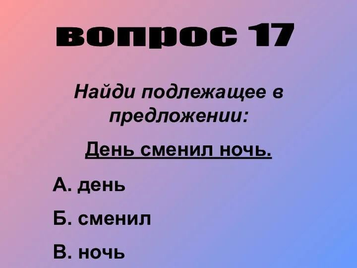 вопрос 17 Найди подлежащее в предложении: День сменил ночь. А. день Б. сменил В. ночь