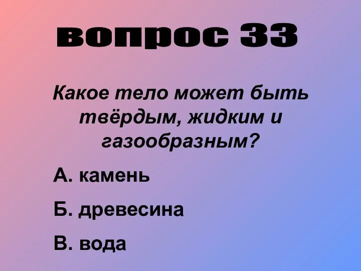 вопрос 33 Какое тело может быть твёрдым, жидким и газообразным? А. камень Б. древесина В. вода