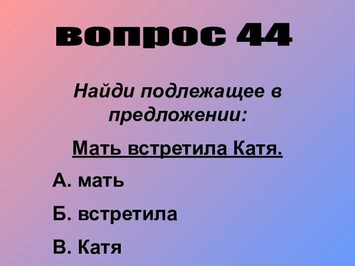 вопрос 44 Найди подлежащее в предложении: Мать встретила Катя. А. мать Б. встретила В. Катя