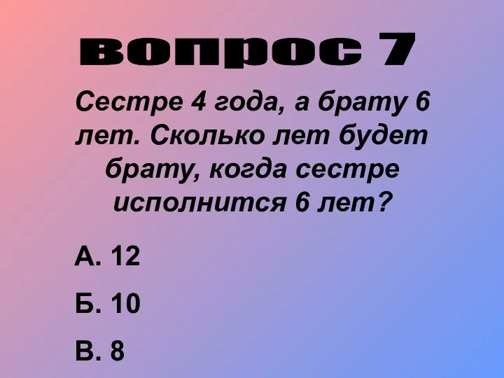 вопрос 7 Сестре 4 года, а брату 6 лет. Сколько лет