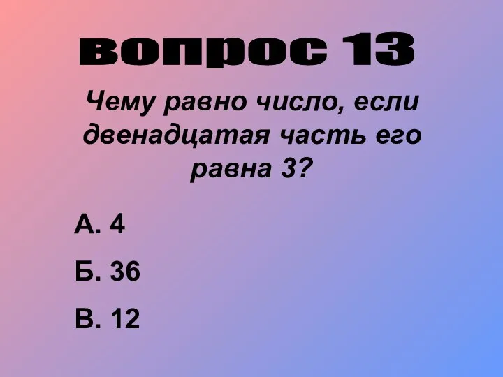 вопрос 13 Чему равно число, если двенадцатая часть его равна 3?