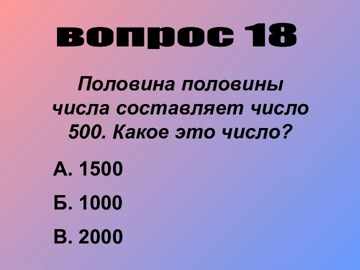 вопрос 18 Половина половины числа составляет число 500. Какое это число?