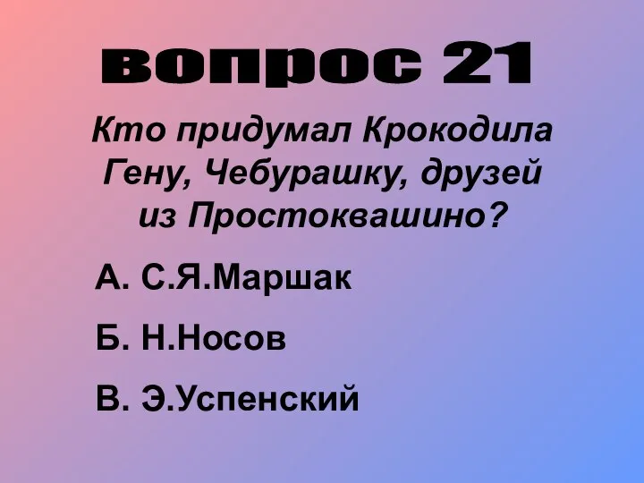 вопрос 21 Кто придумал Крокодила Гену, Чебурашку, друзей из Простоквашино? А. С.Я.Маршак Б. Н.Носов В. Э.Успенский